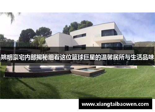 姚明豪宅内部揭秘细看这位篮球巨星的温馨居所与生活品味