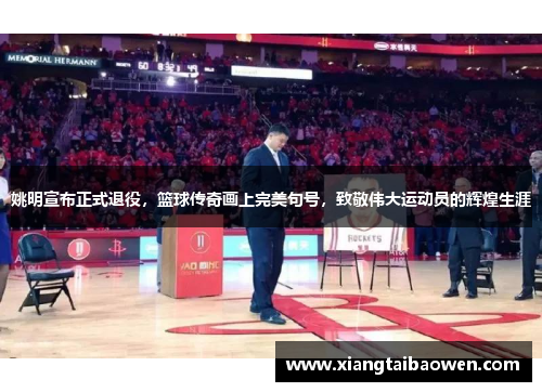 姚明宣布正式退役，篮球传奇画上完美句号，致敬伟大运动员的辉煌生涯