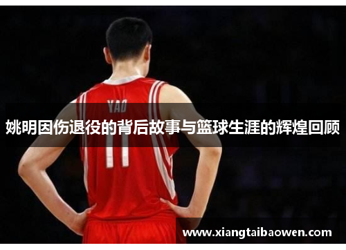 姚明因伤退役的背后故事与篮球生涯的辉煌回顾
