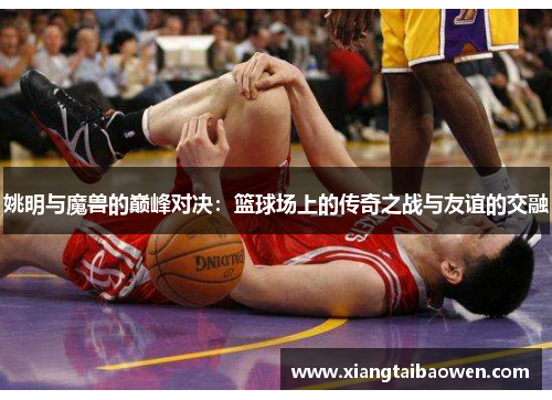 姚明与魔兽的巅峰对决：篮球场上的传奇之战与友谊的交融