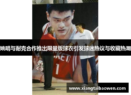 姚明与耐克合作推出限量版球衣引发球迷热议与收藏热潮