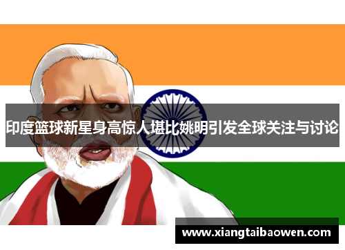 印度篮球新星身高惊人堪比姚明引发全球关注与讨论
