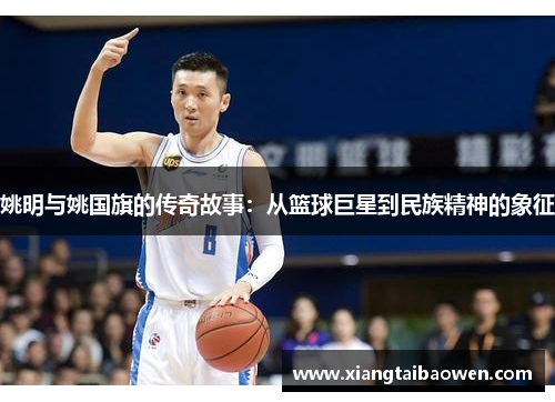 姚明与姚国旗的传奇故事：从篮球巨星到民族精神的象征