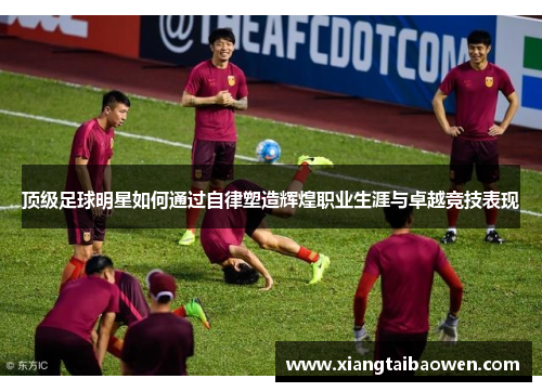 顶级足球明星如何通过自律塑造辉煌职业生涯与卓越竞技表现
