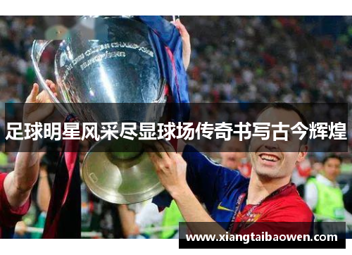 足球明星风采尽显球场传奇书写古今辉煌