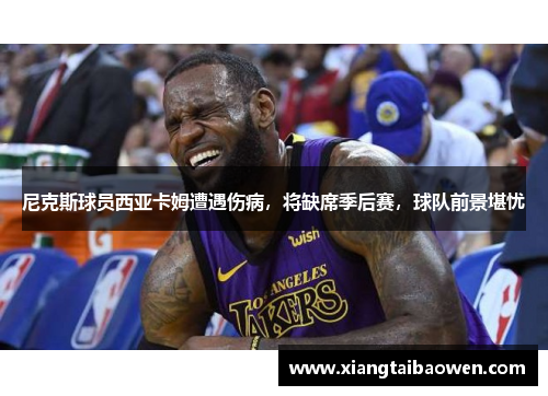 尼克斯球员西亚卡姆遭遇伤病，将缺席季后赛，球队前景堪忧