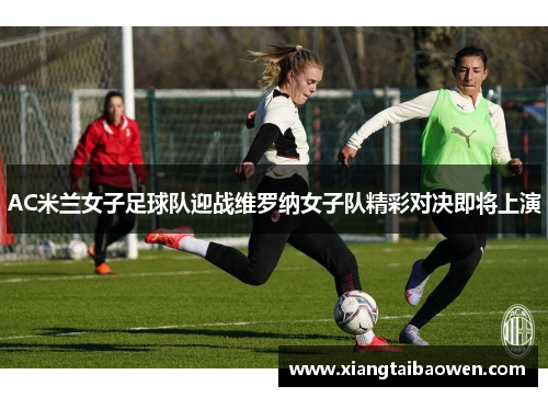 AC米兰女子足球队迎战维罗纳女子队精彩对决即将上演