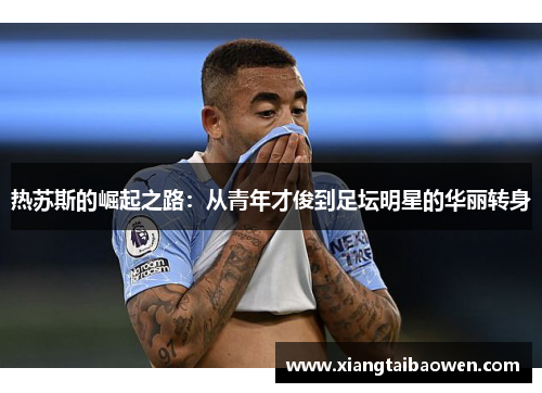 热苏斯的崛起之路：从青年才俊到足坛明星的华丽转身